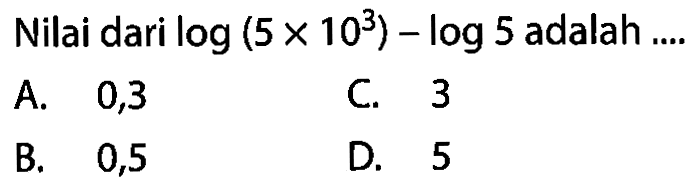 Nilai dari log(5x10^3)-log5 adalah ....