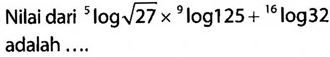 Nilai dari  5 log akar(27) x 9 log 125+ 16 log 32 adalah  ... . 
