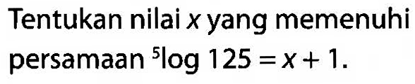 Tentukan nilai x yang memenuhi persamaan 5log125=x+1.