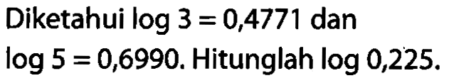 Diketahui log3=0,4771 dan log5=0,6990. Hitunglah log0,225.