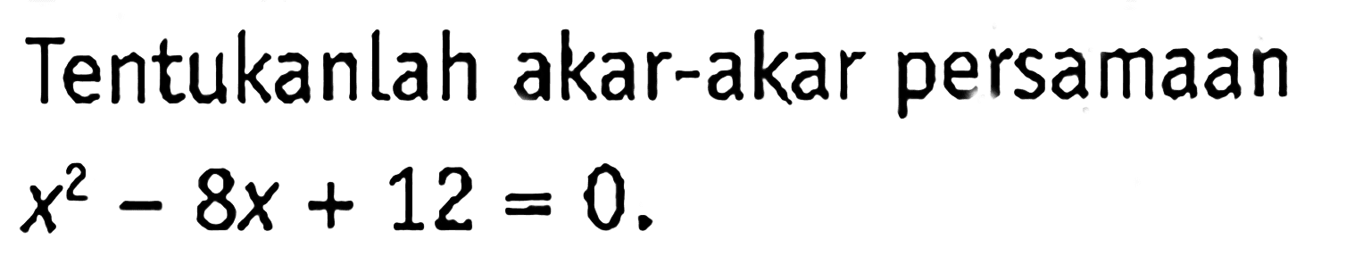 Tentukanlah akar-akar persamaan x^2 - 8x + 12 = 0.