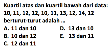 Kuartil atas dan kuartil bawah dari data: 10,11,12,12,10,11,13,12,14,12 berturut-turut adalah ...