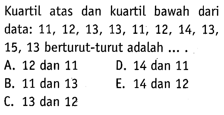 Kuartil atas dan kuartil bawah dari data: 11, 12, 13, 13, 11, 12, 14, 13, 15, 13 berturut-turut adalah ....