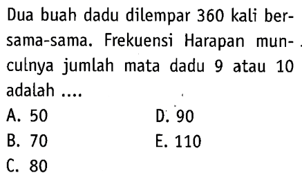 Dua buah dadu dilempar 360 kali bersama-sama. Frekuensi Harapan munculnya jumlah mata dadu 9 atau 10 adalah ....
