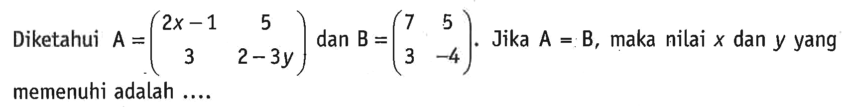 Diketahui A=(2x-1 5 3 2-3y) dan B=(7 5 3 -4). Jika A=B, maka nilai x dan y yang memenuhi adalah ....