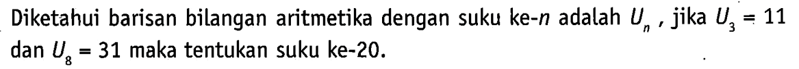 Diketahui barisan bilangan aritmetika dengan suku ke-n adalah  Un, jika  U3=11  dan  U8=31  maka tentukan suku ke-20.