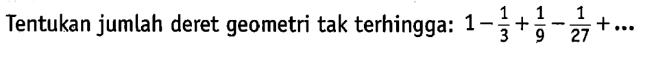 Tentukan jumlah deret geometri tak terhingga:  1-1/3+1/9-1/27+... 