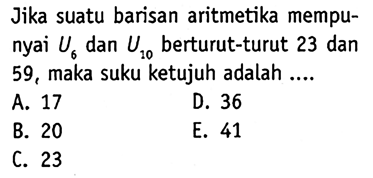 Jika suatu barisan aritmetika mempunyai U6 dan U10 berturut-turut 23 dan 59, maka suku ketujuh adalah ...