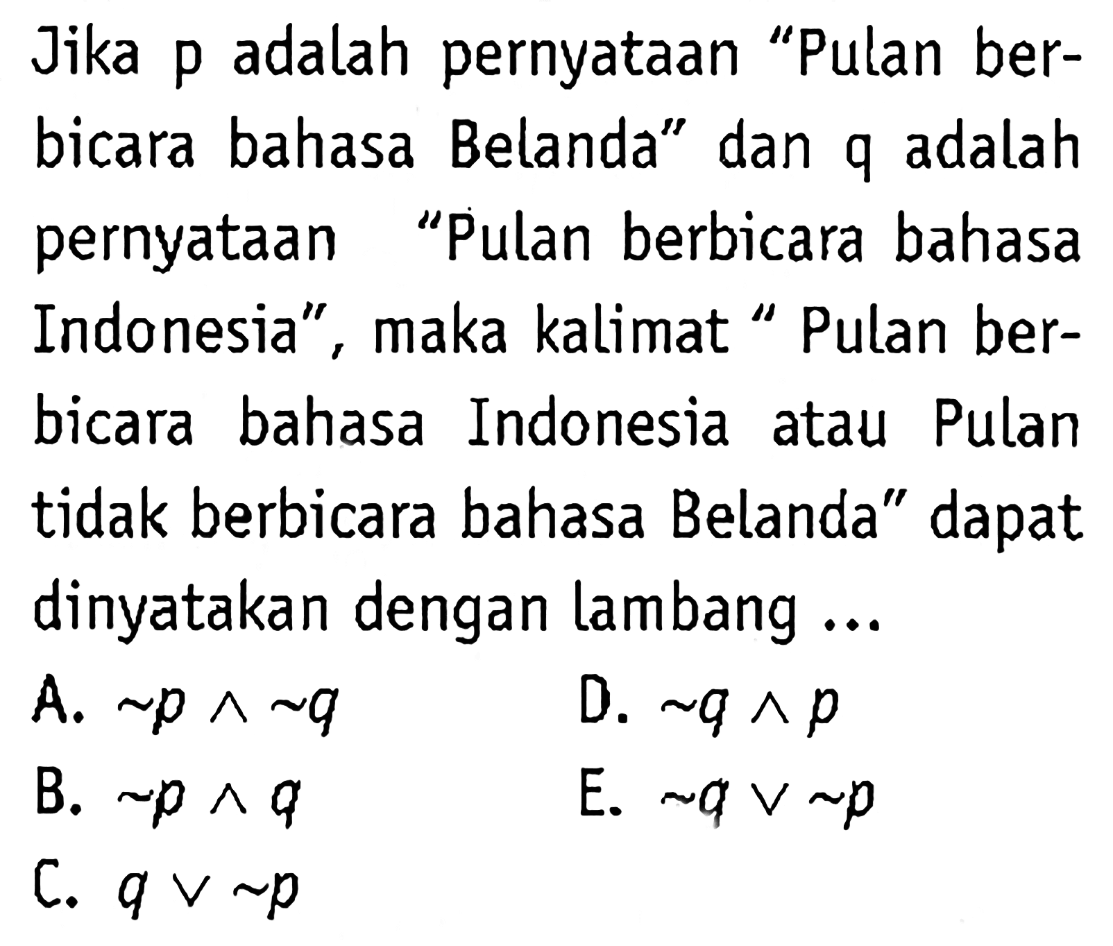 Jika p adalah pernyataan "Pulan berbicara bahasa Belanda" dan q adalah pernyataan "Pulan berbicara bahasa Indonesia", maka kalimat "Pulan berbicara bahasa Indonesia atau Pulan tidak berbicara bahasa Belanda" dapat dinyatakan dengan lambang ...