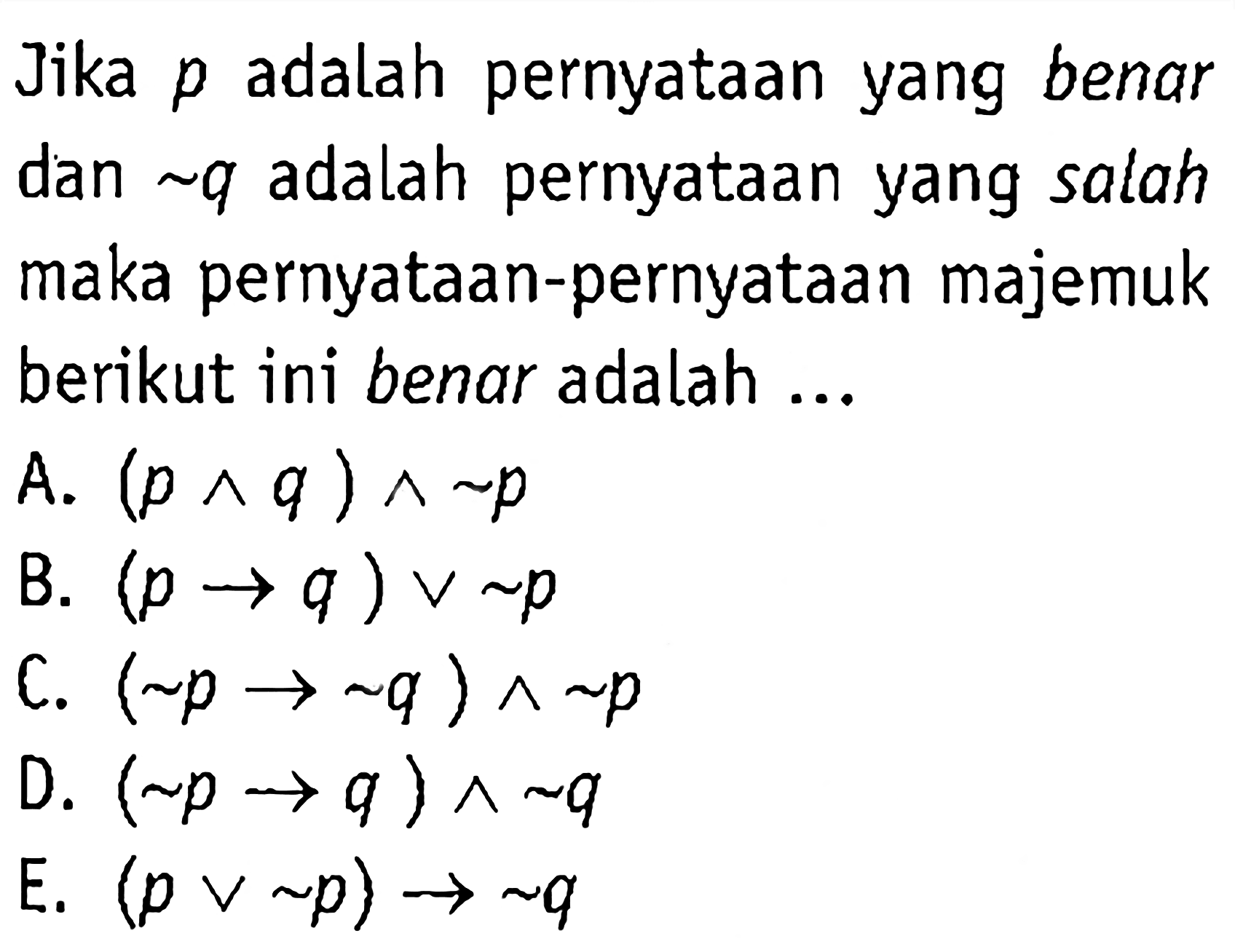 Jika p adalah pernyataan yang benar dan ~q adalah pernyataan yang salah maka pernyataan-pernyataan majemuk berikut ini benar adalah ...A. (p ^ q) ^ ~p B. (p -> q) v ~p C. (~p -> ~q) ^ ~p D. (~p -> q) ^ ~q E. (p v ~p) -> ~q 