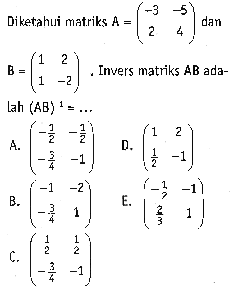 Diketahui matriks A=(-3 -5 2 4) dan B=(1 2 1 -2). Invers matriks AB ada-lah (AB)^(-1)=...