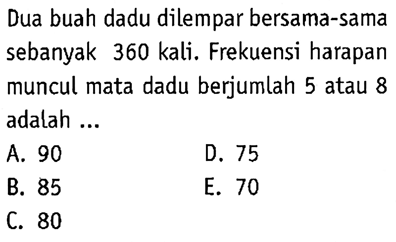 Dua buah dadu dilempar bersama-sama sebanyak 360 kali. Frekuensi harapan muncul mata dadu berjumlah 5 atau 8 adalah...