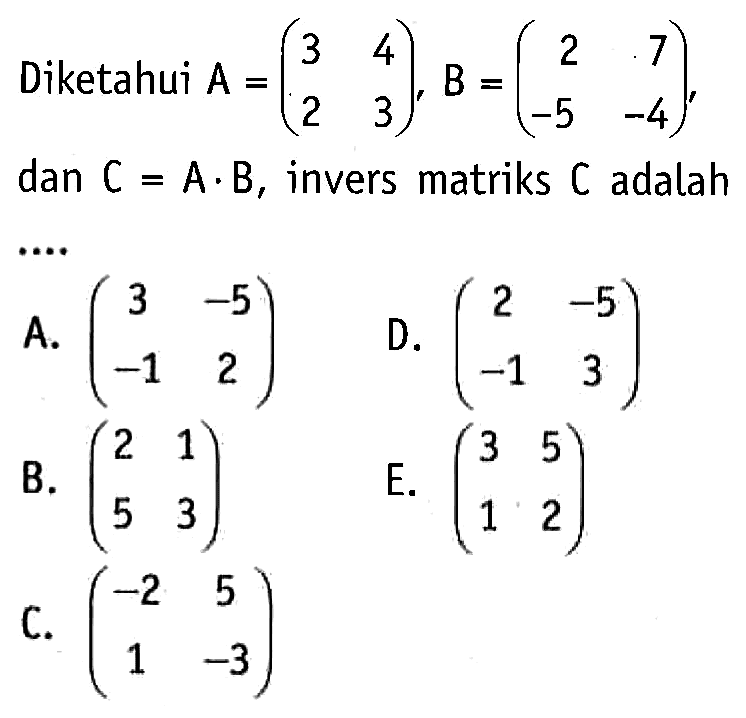 Diketahui A=(3 4 2 3), B=(2 7 -5 -4), C=A.B, invers matriks C adalah ....