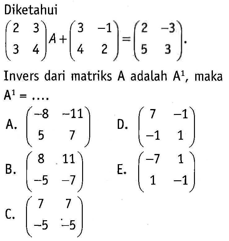 Diketahui (2 3 3 4) A + (3 -1 4 2) = (2 -3 5 3). 
Invers dari matriks A adalah A^1, maka A^1 = 
