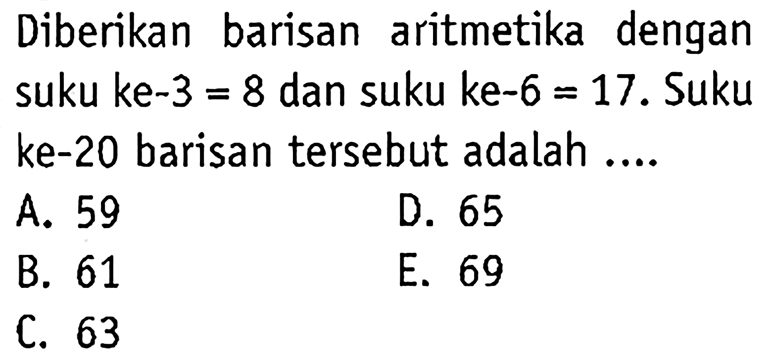 Diberikan barisan aritmetika dengan suku ke-3=8  dan suku ke-6=17 . Suku ke-20 barisan tersebut adalah ....