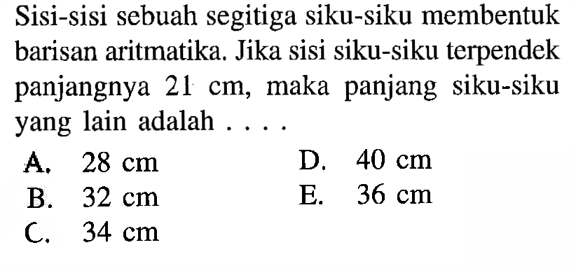 Sisi-sisi sebuah segitiga siku-siku membentuk barisan aritmatika. Jika sisi siku-siku terpendek panjangnya  21 cm, maka panjang siku-siku yang lain adalah ....