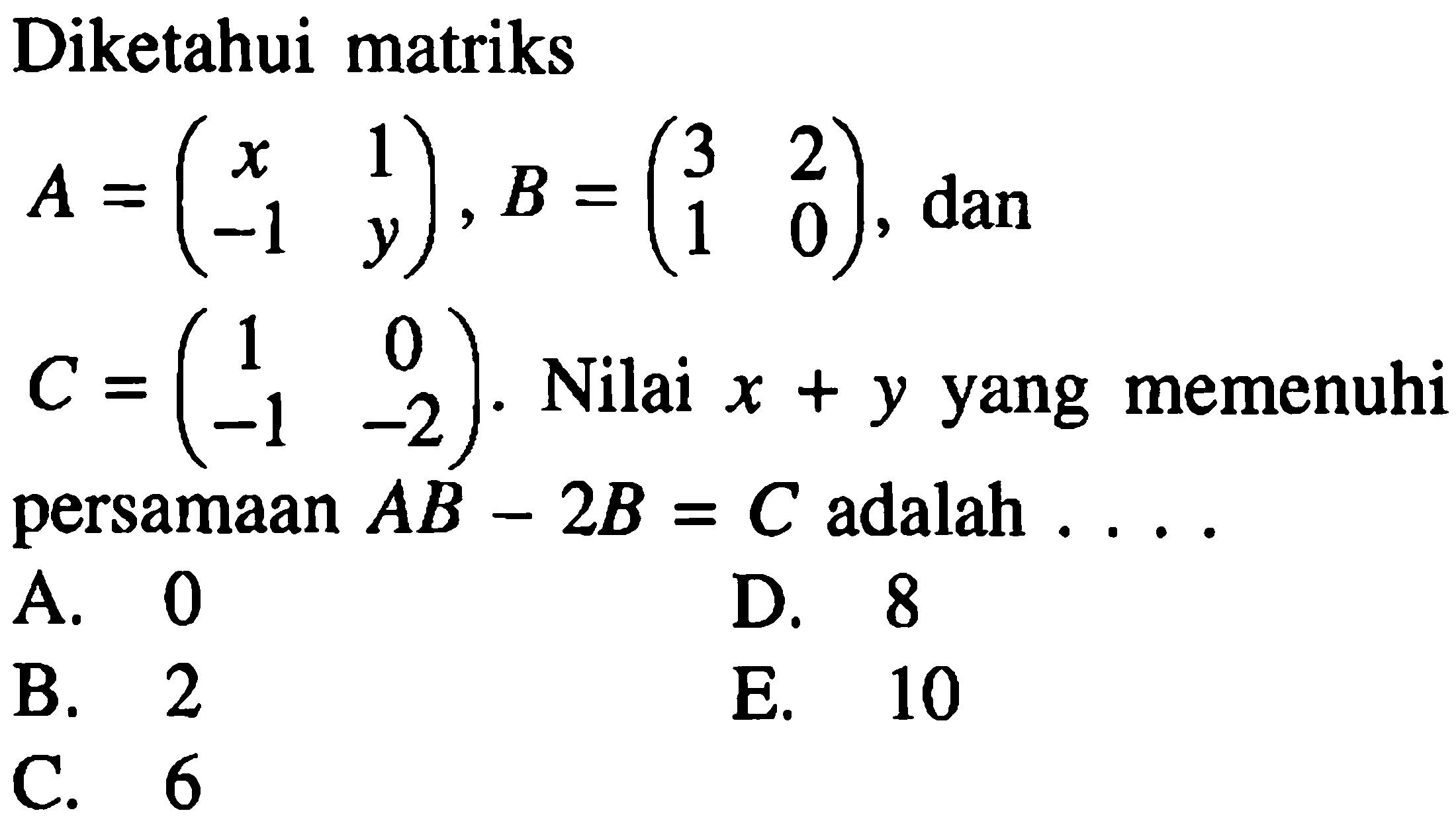 Diketahui matriks A=(x 1 -1 y), B=(3 2 1 0), dan C=(1 0 -1 -2). Nilai x+y yang memenuhi persamaan AB-2B=C adalah ....