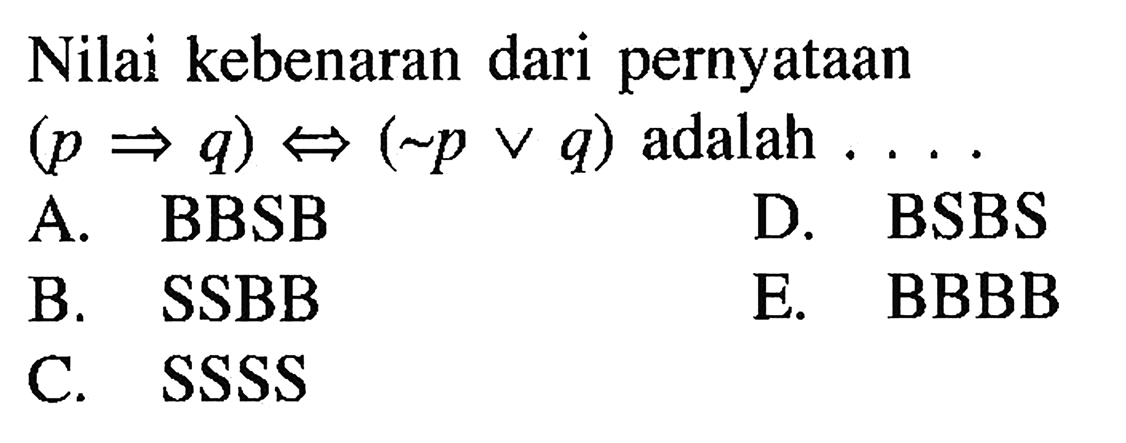 Nilai kebenaran dari pernyataan  (p => q) <=> (~p v q)  adalah  ... . A. BBSB
D. BSBS
B. SSBB
E. BBBB
C. SSSS