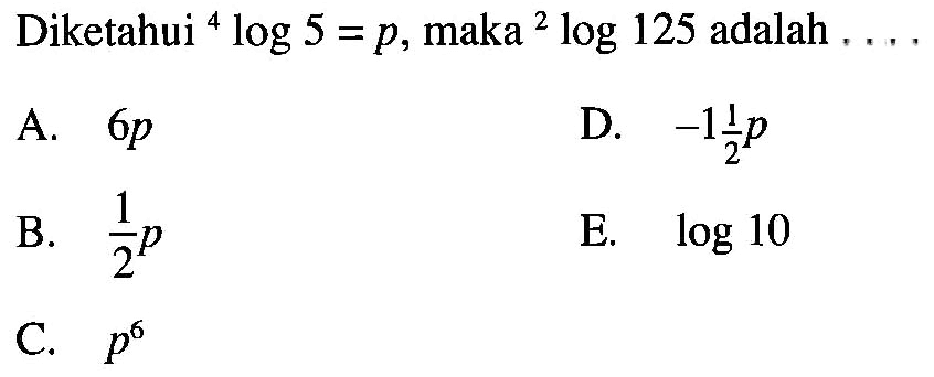 Diketahui 4log5=p, maka 2log125 adalah .... A. 6p D. -1 1/2 p B. 1/2 p E. log10 C. p^6