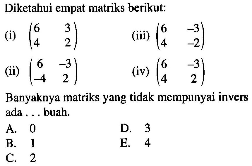 Diketahui empat matriks berikut: (i) (6 3 4 2) (iii) (6 -3 4 -2) (ii) (6 -3 -4 2) (iv) (6 -3 4 2) Banyaknya matriks yang tidak mempunyai invers ada buah.