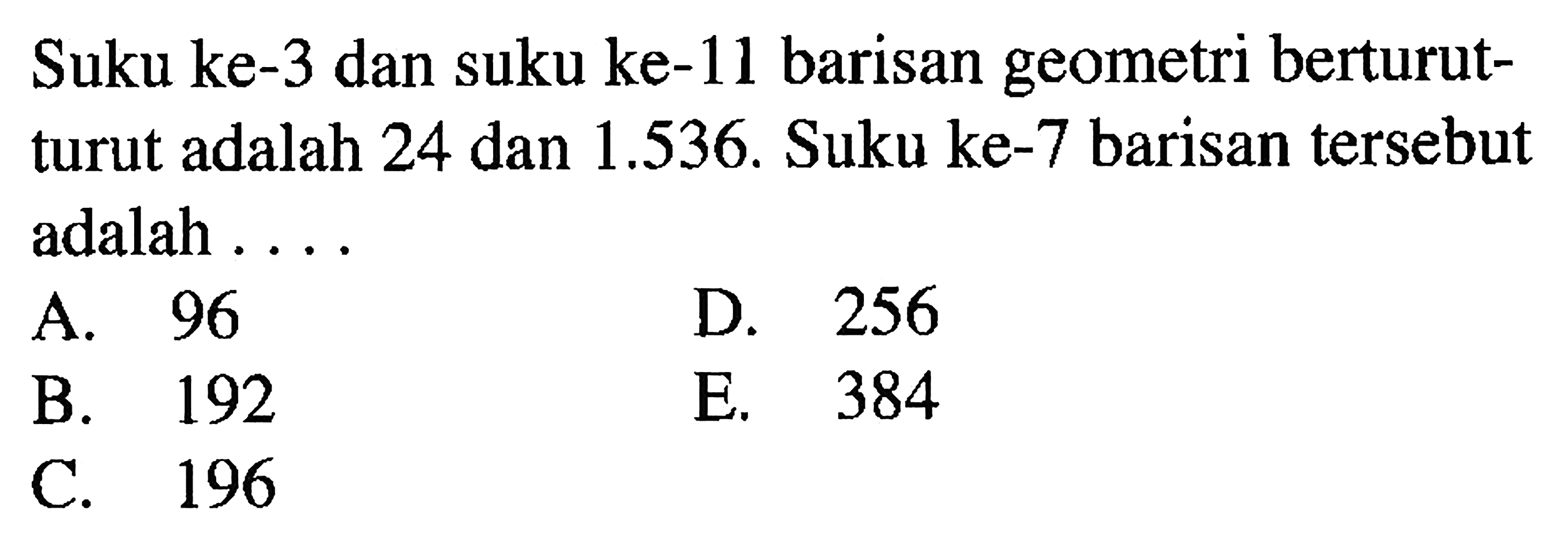 Suku ke-3 dan suku ke-11 barisan geometri berturut-turut adalah 24 dan 1.536. Suku ke-7 barisan tersebut adalah...