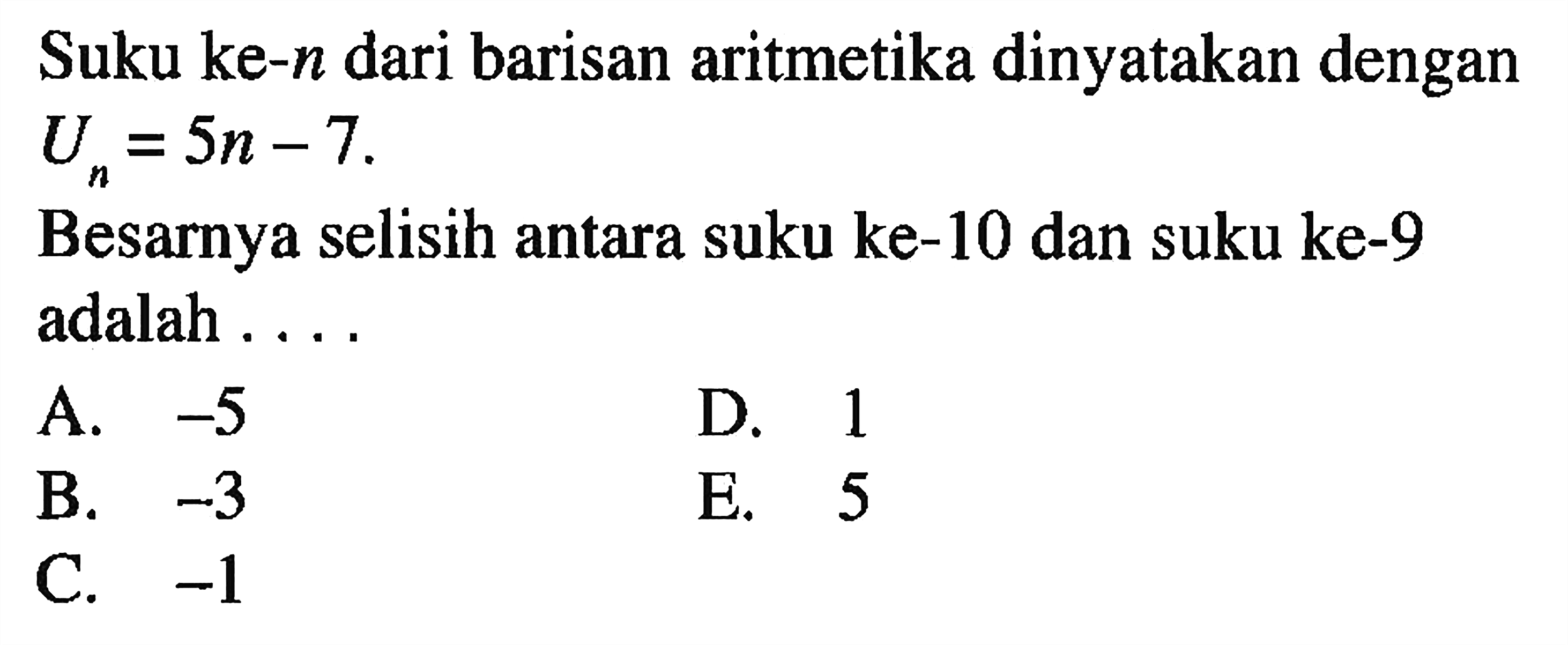 Suku ke- n  dari barisan aritmetika dinyatakan dengan  Un = 5n-7 .Besarnya selisih antara suku ke-10 dan suku ke-9 adalah ....