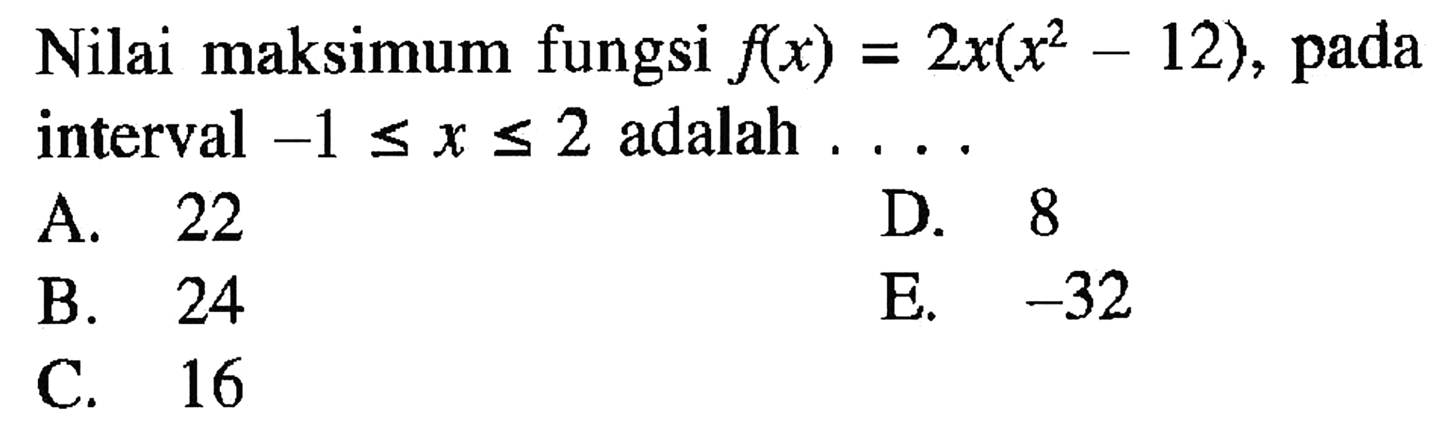 Nilai maksimum fungsi f(x)=2x(x^2-12), pada interval -1 <= x <= 2 adalah ....
