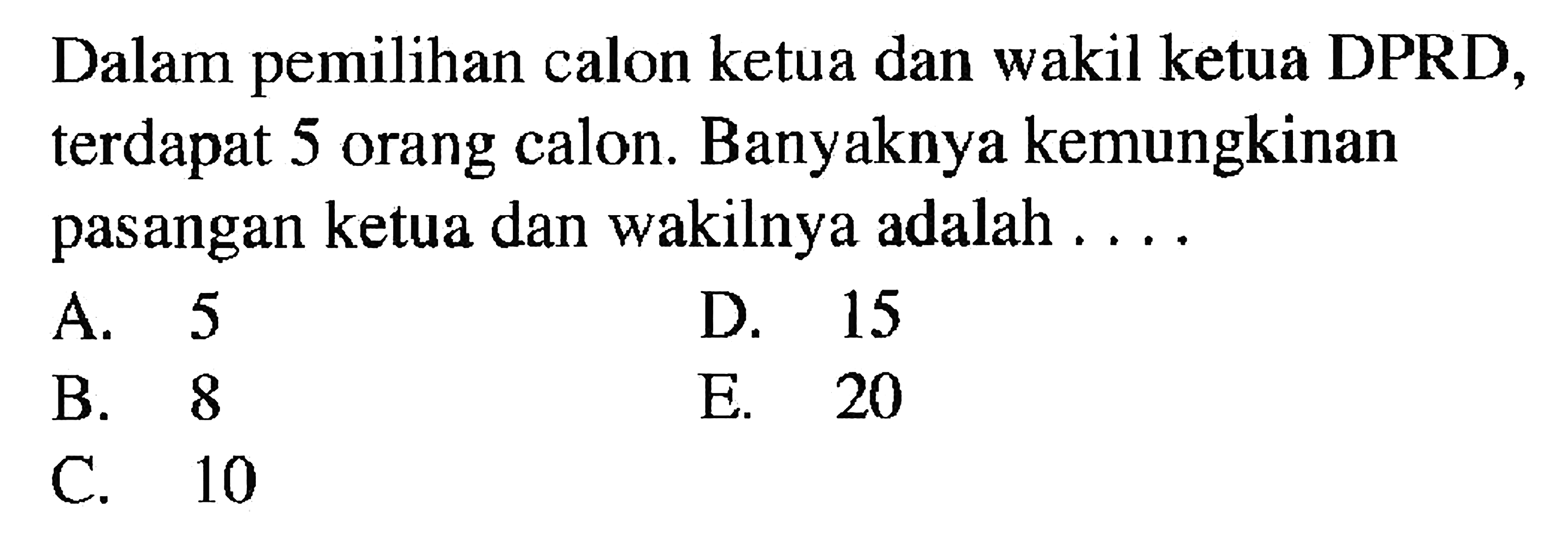 Dalam pemilihan calon ketua dan wakil ketua DPRD, terdapat 5 orang calon. Banyaknya kemungkinan pasangan ketua dan wakilnya adalah ....