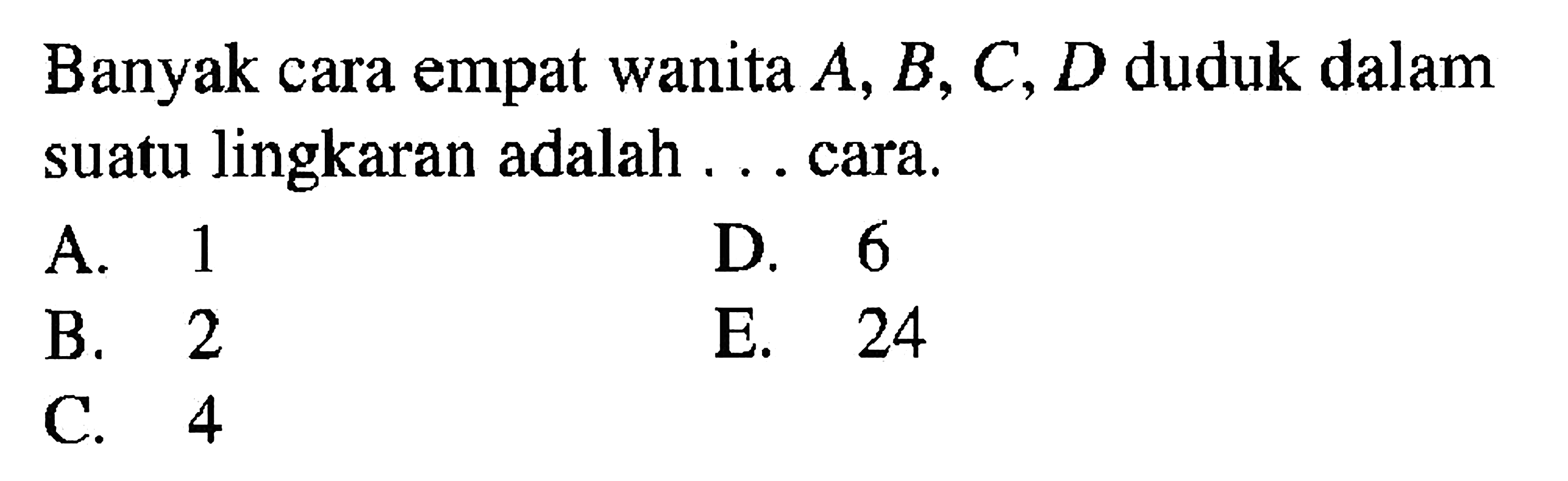 Banyak cara empat wanita A, B, C, D duduk dalam suatu lingkaran adalah ... cara. 