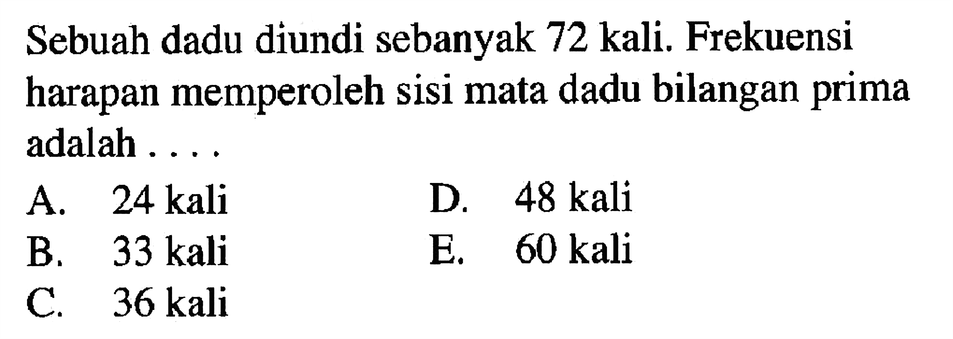 Sebuah dadu diundi sebanyak 72 kali. Frekuensi harapan memperoleh sisi mata dadu bilangan prima adalah .... 
