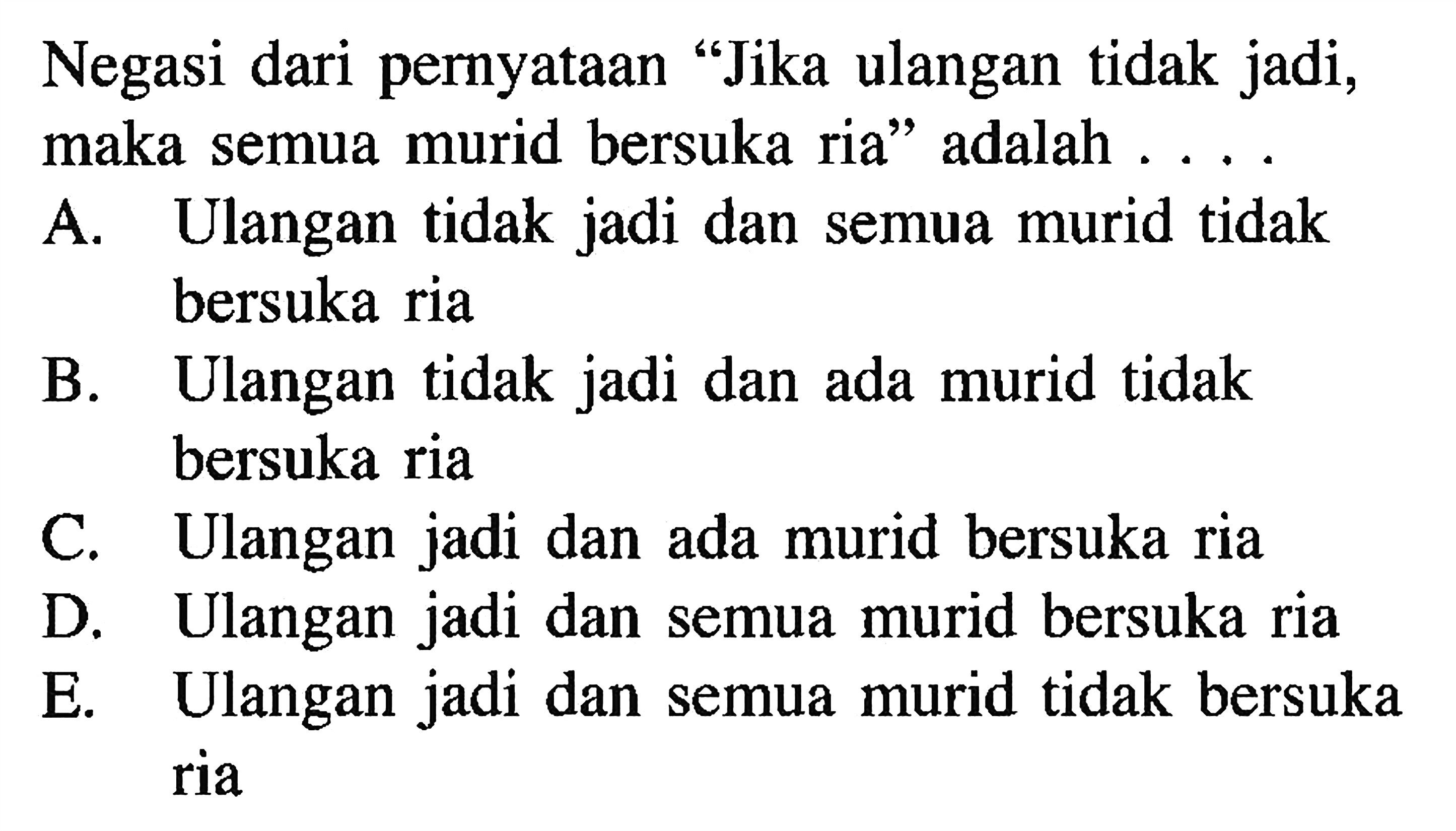 Negasi dari pernyataan 'Jika ulangan tidak jadi, maka semua murid bersuka ria' adalah ....