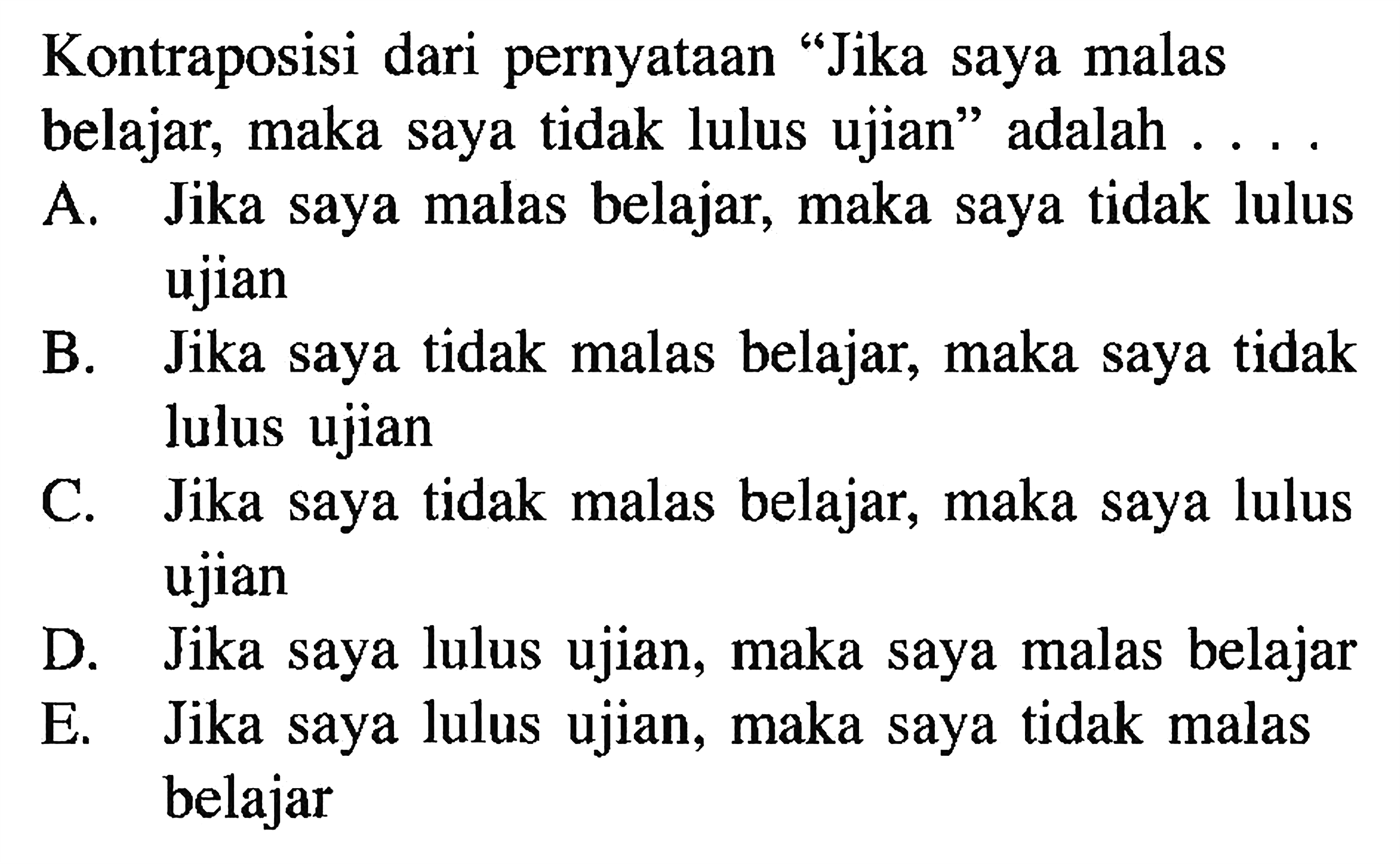 Kontraposisi dari pernyataan 'Jika saya malas belajar, maka saya tidak lulus ujian' adalah ....