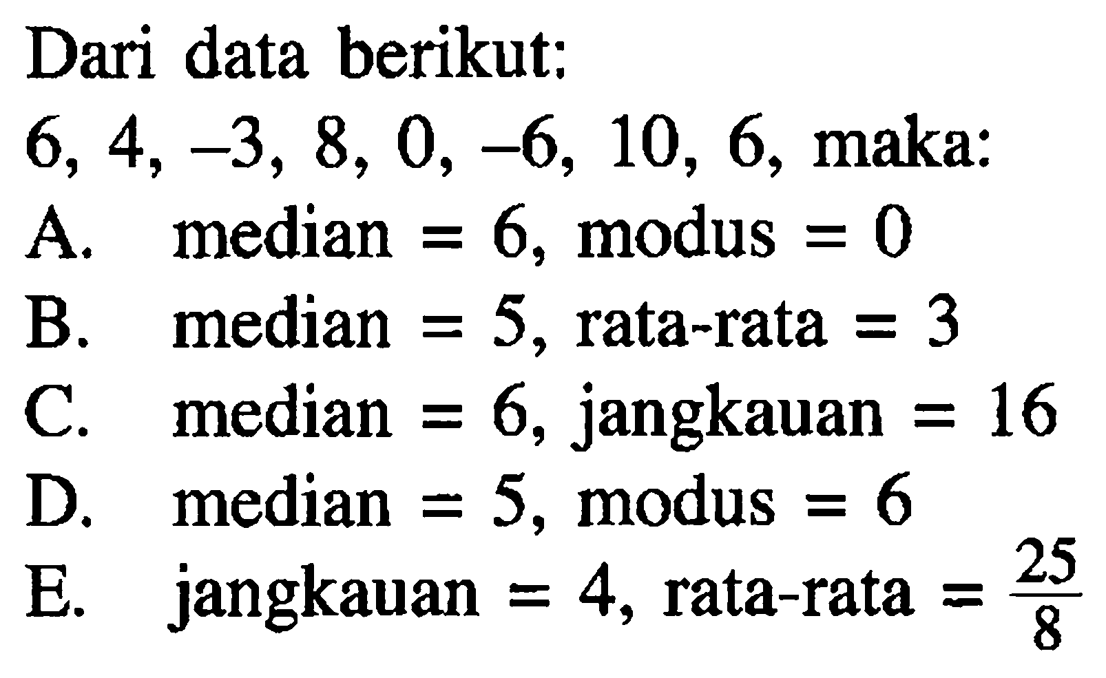 Dari data berikut: 6,4,-3,8,0,-6,10,6 , maka:A. median = 6, modus = 0 B. median = 5, rata-rata = 3 C. median = 6, jangkauan = 16 D. median = 5, modus = 6 E. jangkauan = 4, rata-rata = 25/8 