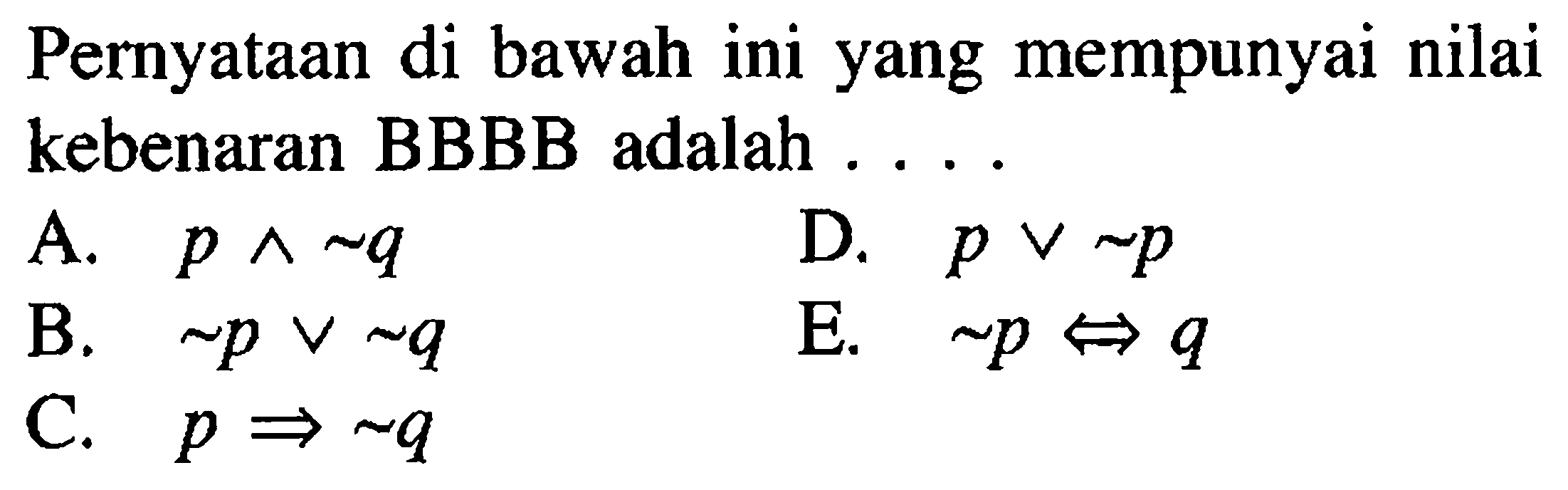 Pernyataan di bawah ini yang mempunyai nilai kebenaran BBBB adalah ....A.  p ^ ~q B.  ~p v ~q C.  p => ~q D.  p v ~p E.   ~p <=> q 