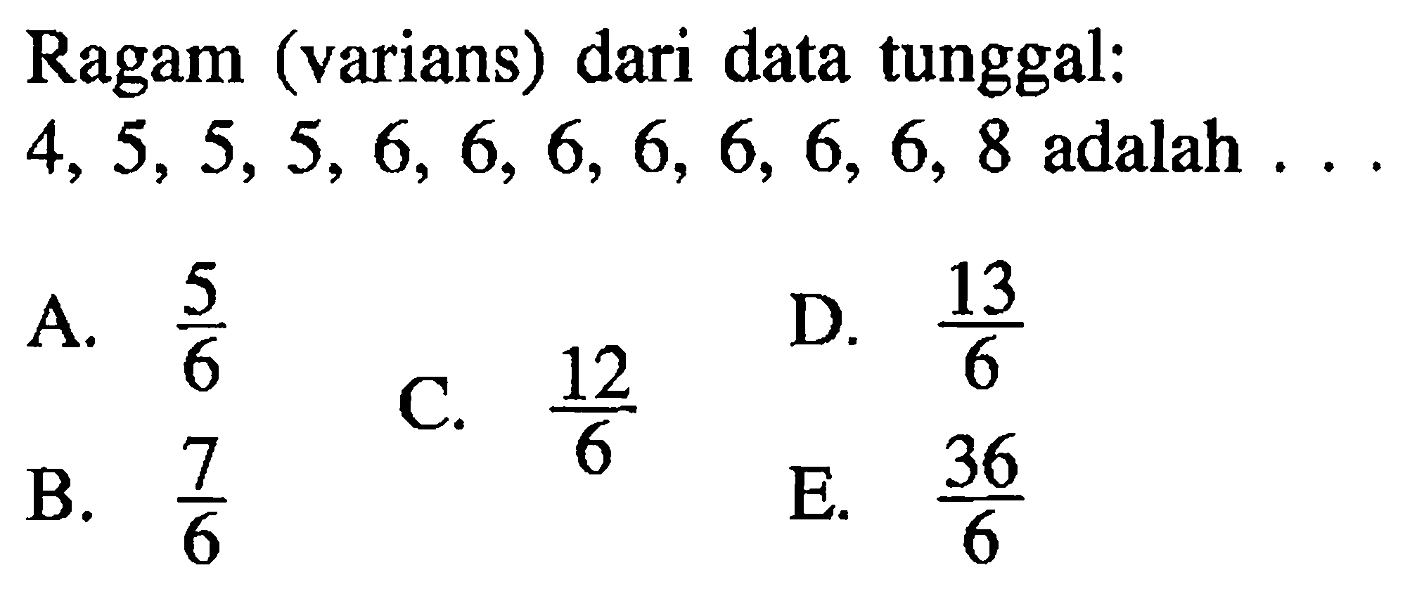 Ragam (varians) dari data tunggal: 4,5,5,5,6,6,6,6,6,6,6,8 adalah....