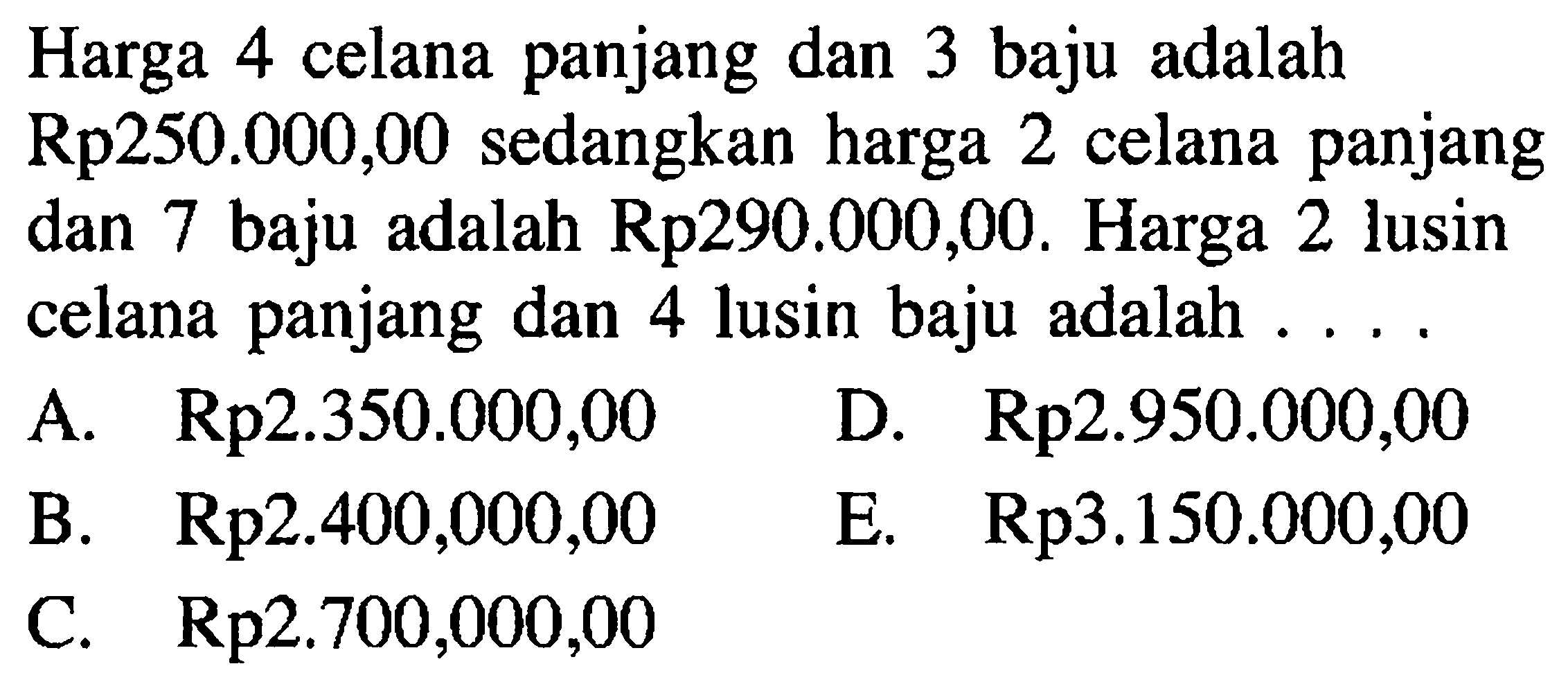 Harga 4 celana panjang dan 3 baju adalah Rp250.000,00 sedangkan harga 2 celana panjang dan 7 baju adalah Rp290.000,00. Harga 2 lusin celana panjang dan 4 lusin baju adalah....