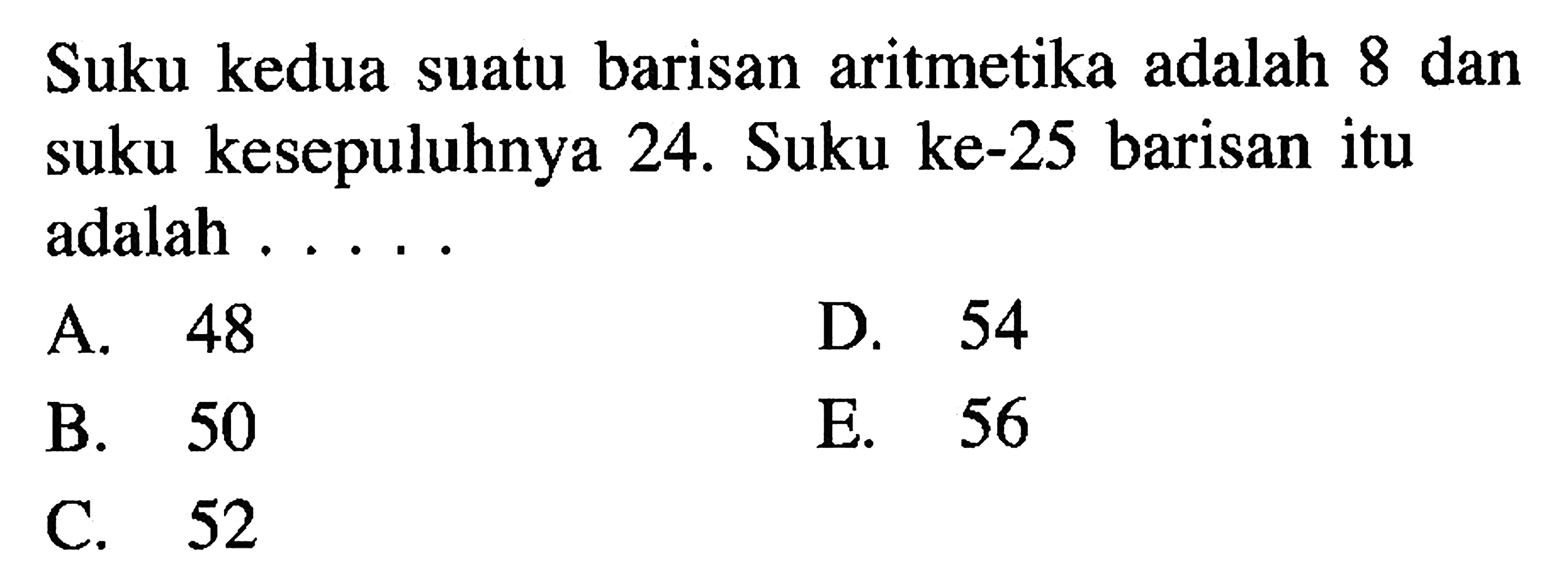 Suku kedua suatu barisan aritmetika adalah 8 dan suku kesepuluhnya 24. Suku ke-25 barisan itu adalah .....