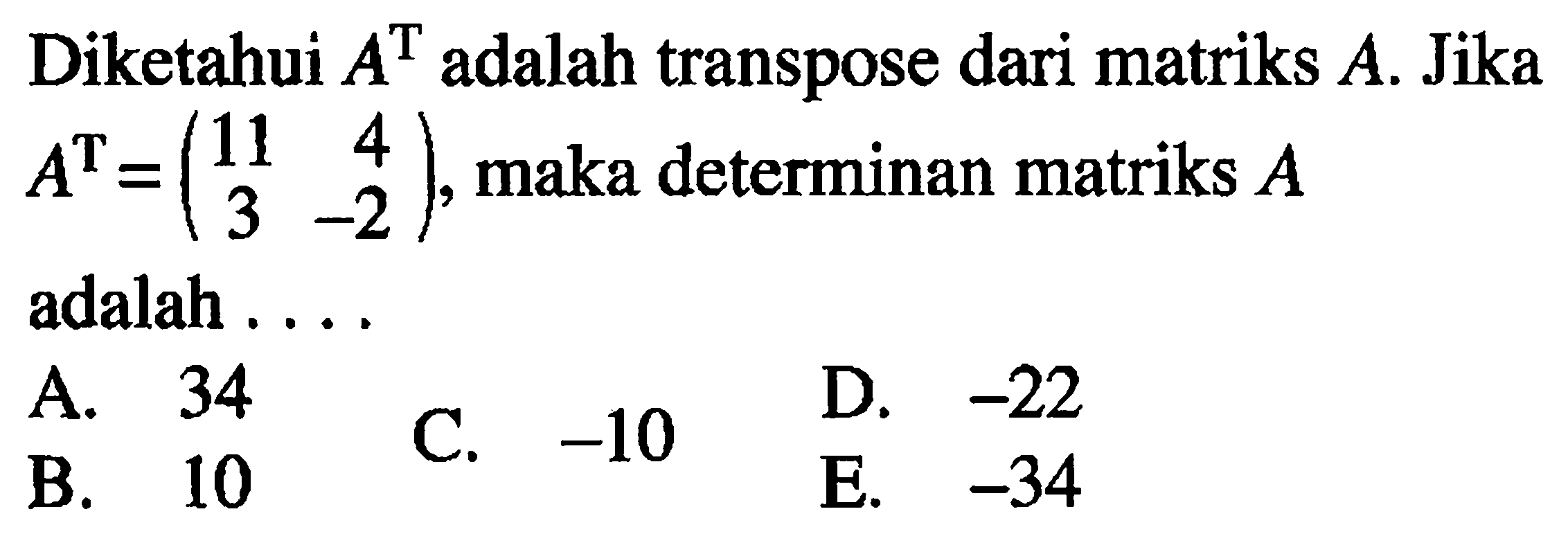 Diketahui A^T adalah transpose dari matriks A. Jika A^T=(11 4 3 -2), maka determinan matriks A adalah . . . .