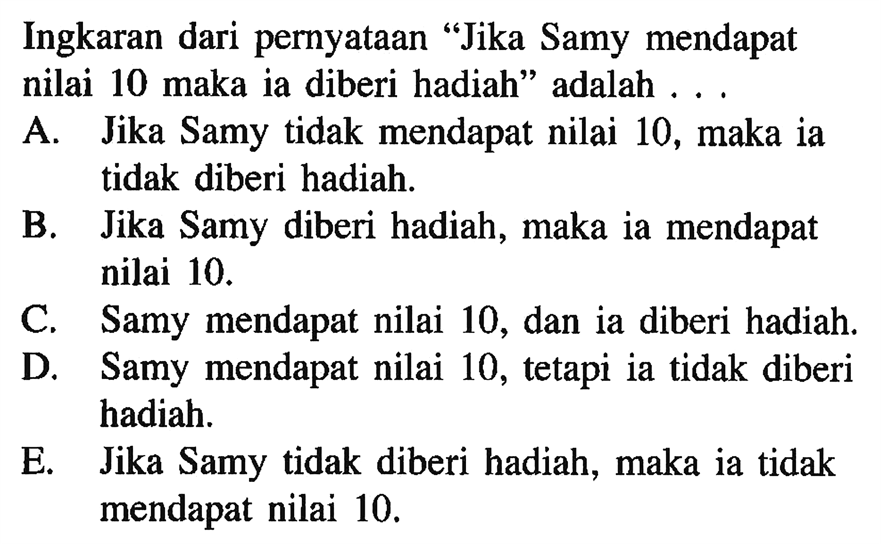 Ingkaran dari pernyataan "Jika Samy mendapat nilai 10 maka ia diberi hadiah" adalah ...