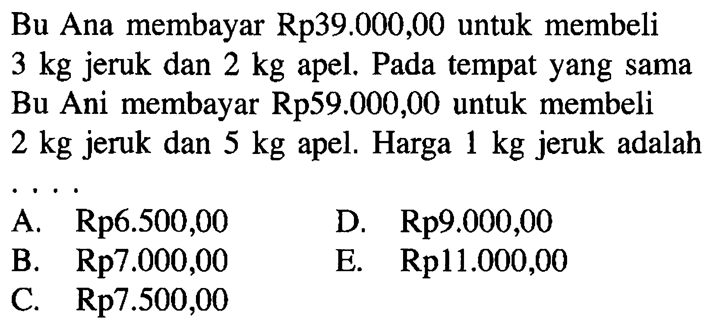 Bu Ana membayar Rp39.000,00 untuk membeli 3 kg jeruk dan 2 kg apel. Pada tempat yang sama Bu Ani membayar Rp59.000,00 untuk membeli 2 kg jeruk dan 5 kg apel. Harga 1 kg jeruk adalah....