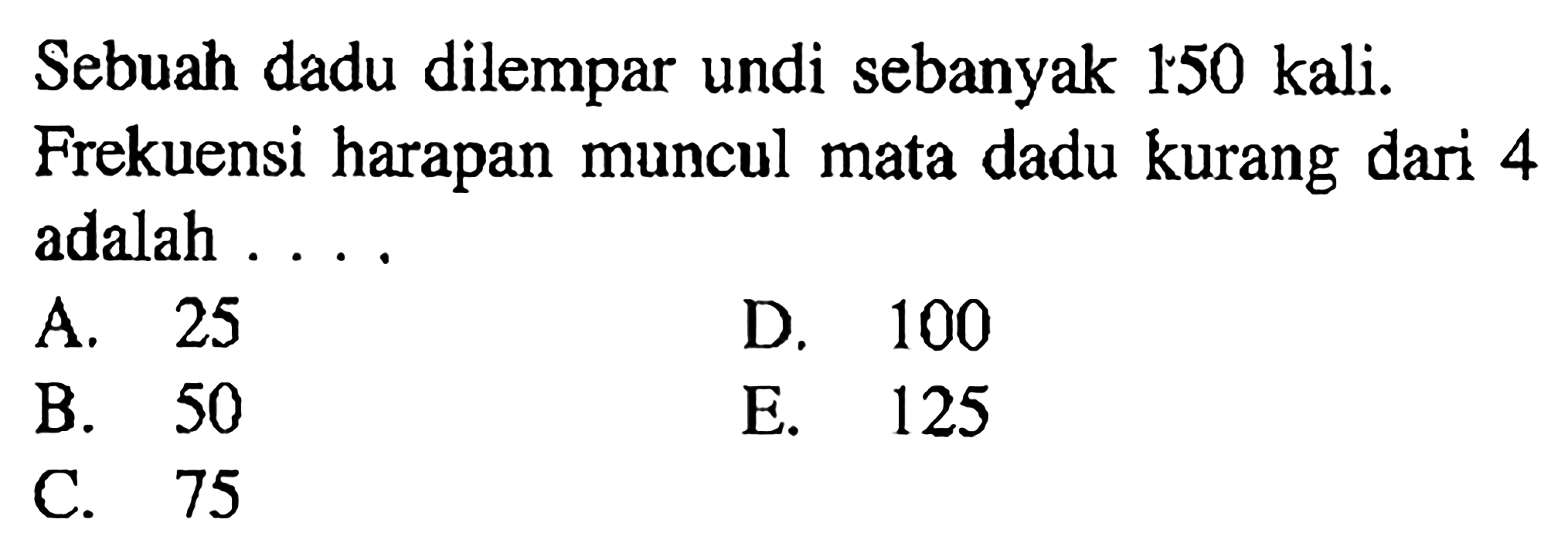 Sebuah dadu dilempar undi sebanyak  150 kali .  Frekuensi harapan muncul mata dadu kurang dari 4 adalah ...A. 25D. 100B. 50E. 125C. 75