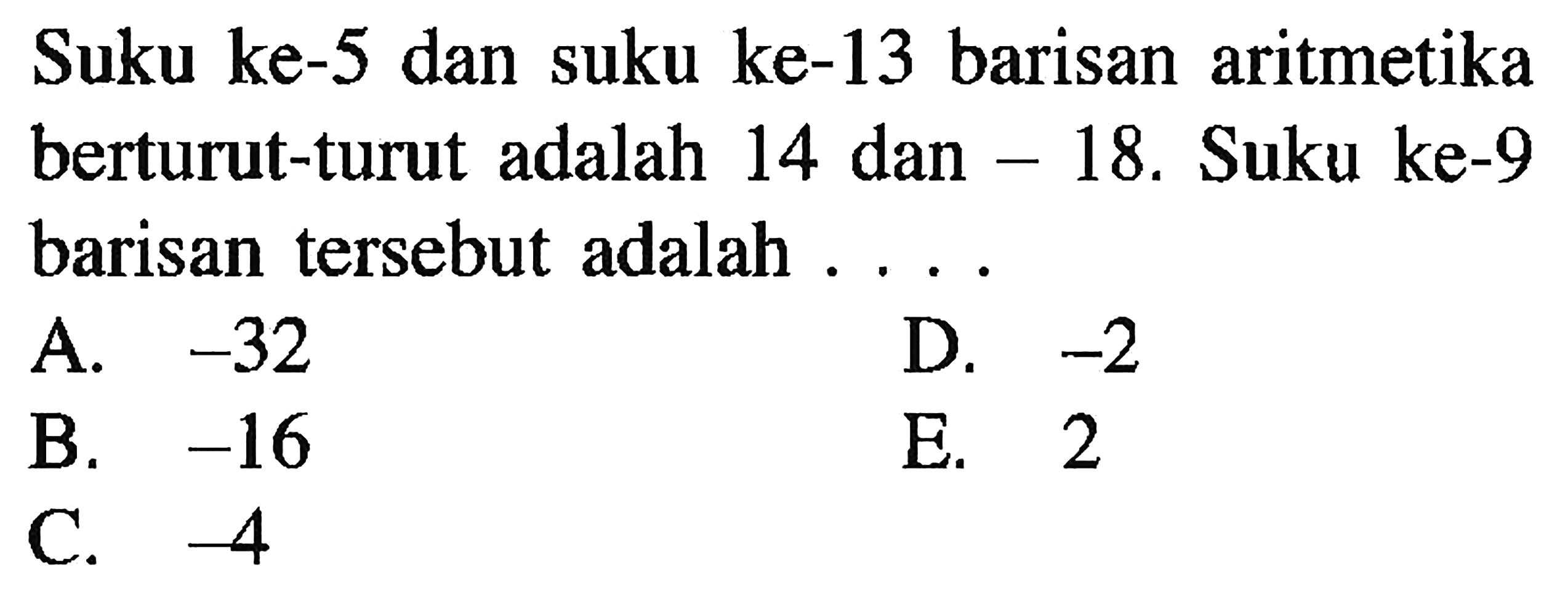 Suku ke-5 dan suku ke-13 barisan aritmetika berturut-turut adalah 14 dan -18. Suku ke-9 barisan tersebut adalah .....