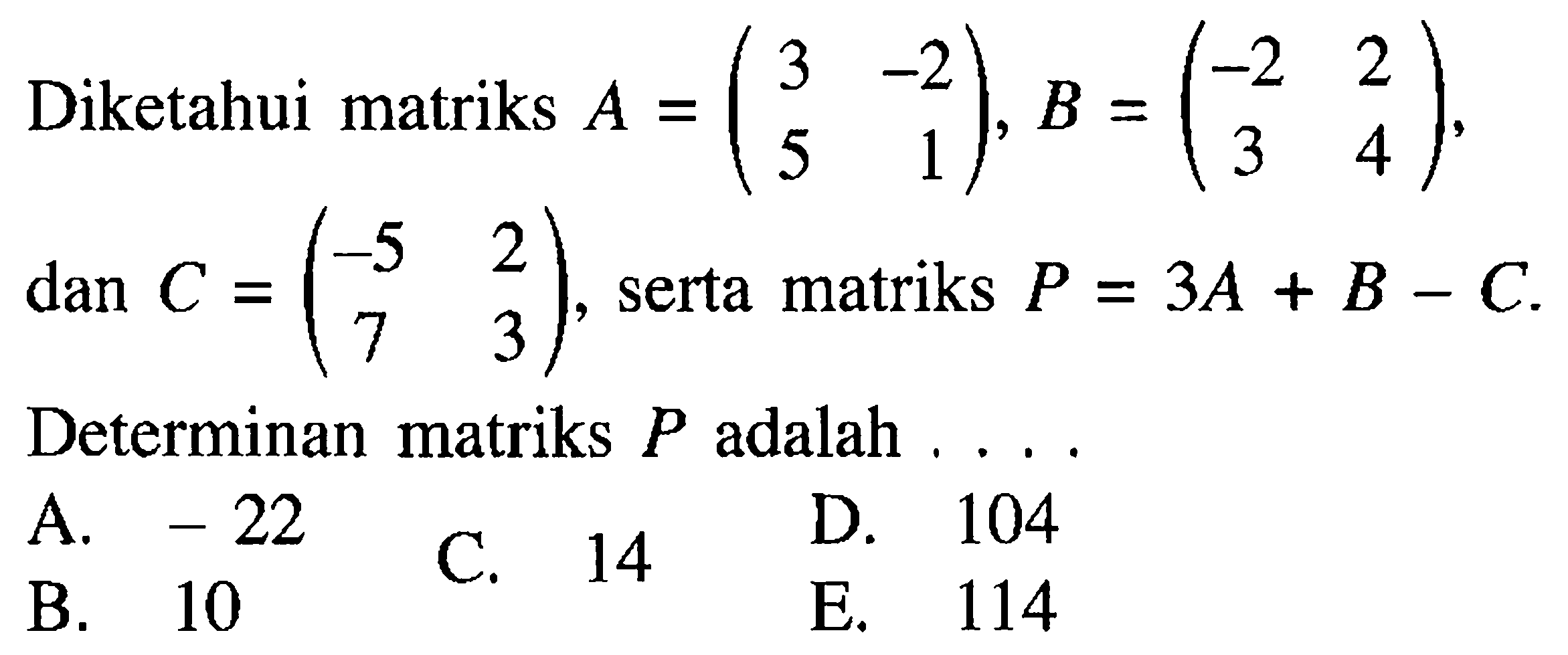 Diketahui matriks A=(3 -2 5 1), B=(-2 2 3 4), dan C=(-5 2 7 3), serta matriks P=3A+B-C. Determinan matriks P adalah ...