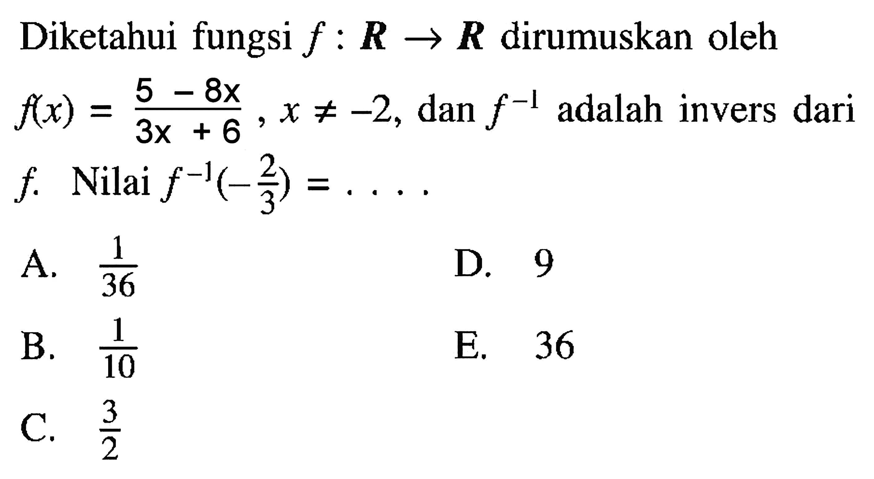 Diketahui fungsi f:R->R dirumuskan oleh f(x)=(5-8x)/(3x+6), x=/=-2, dan f^-1 adalah invers dari f. Nilai f^-1(-2/3)=... . 