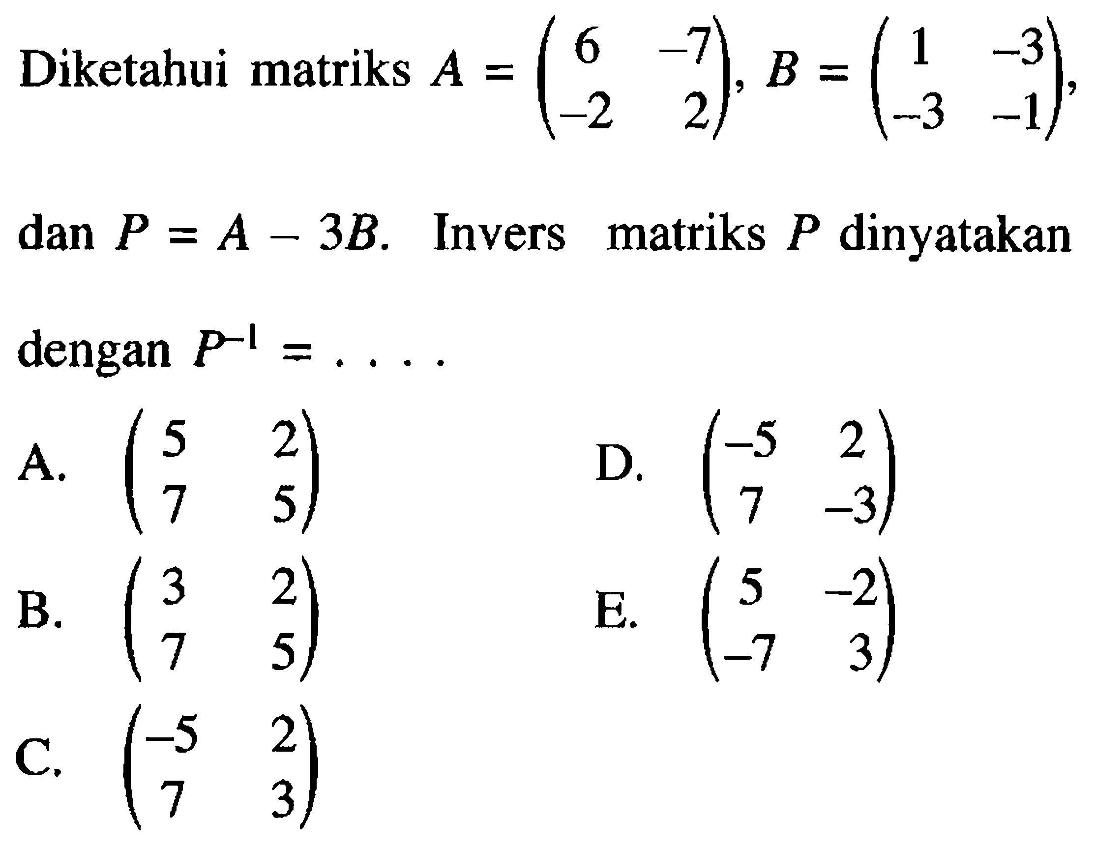 Diketahui matriks A=(6 -7 -2 2), B=(1 -3 -3 -1), dan P=A-3B. Invers matriks P dinyatakan dengan P^(-1)= . . . .