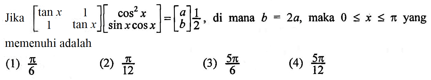 Jika [(tan x) 1 1 (tan x)][(cos^2 x) (sin x cos x)]=[a b]1/2, di mana b=2a, maka 0<=x<=phi yang memenuhi adalah