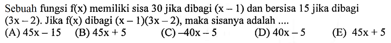 Sebuah fungsi f(x) memiliki sisa 30 jika dibagi (x-1) dan bersisa 15 jika dibagi (3x-2). Jika f(x) dibagi (x-1)(3x-2), maka sisanya adalah ....