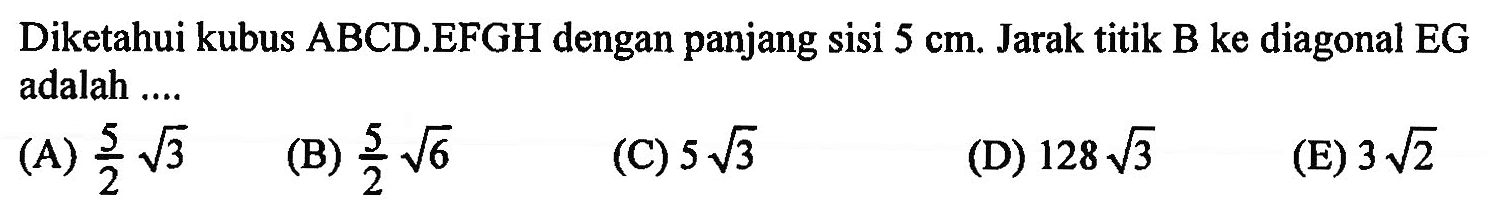 Diketahui kubus ABCD.EFGH dengan panjang sisi 5 cm. Jarak titik B ke diagonal EG adalah .... 