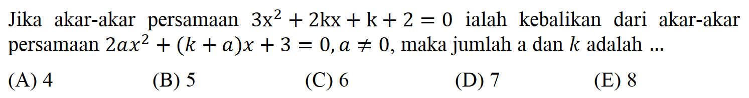 Jika akar-akar   persamaan 3x^2 + 2kx + k + 2 = 0 ialah kebalikan dari  akar-akar persamaan 2ax^2 + (k + a)x + 3 = 0,a /=/ 0, maka jumlah a dan k adalah ....