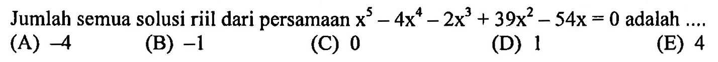 Jumlah semua solusi riil dari persamaan x^5-4x^4-2x^3+39x^2-54x=0 adalah ....